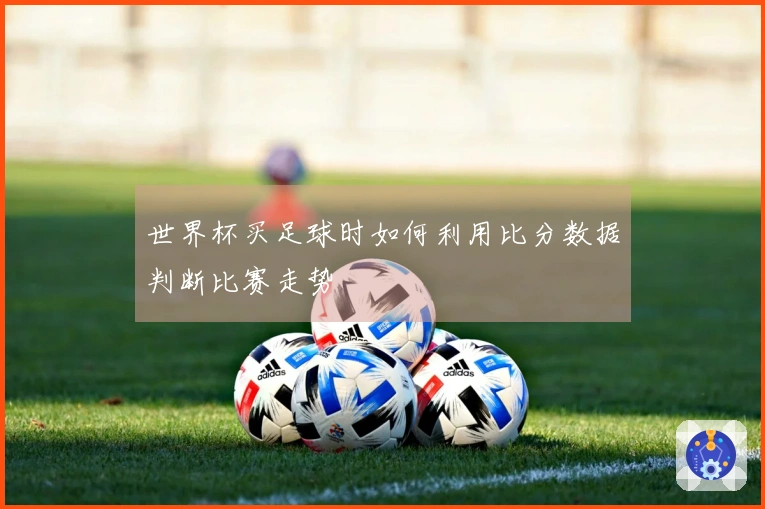 世界杯买足球时如何利用比分数据判断比赛走势