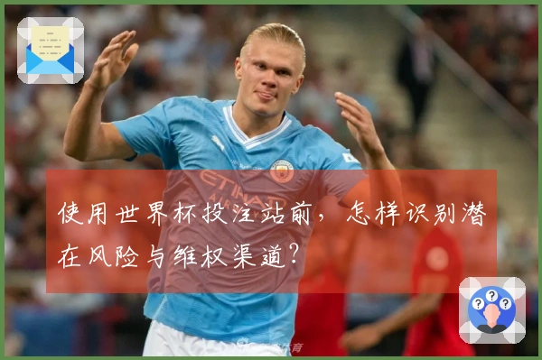 使用世界杯投注站前，怎样识别潜在风险与维权渠道？