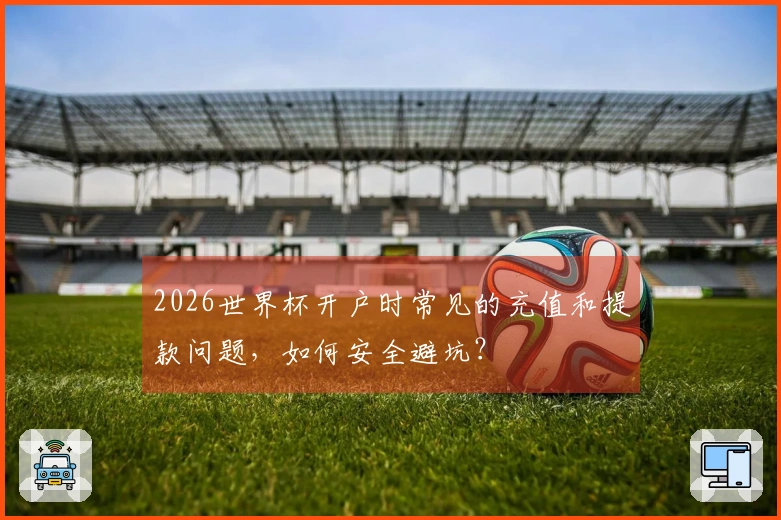 2026世界杯开户时常见的充值和提款问题，如何安全避坑？