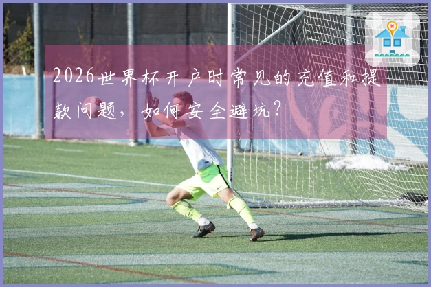 2026世界杯开户时常见的充值和提款问题，如何安全避坑？