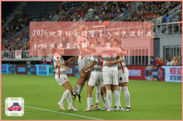 2026世界杯竞猜登录入口失效时该如何快速查找解决方案