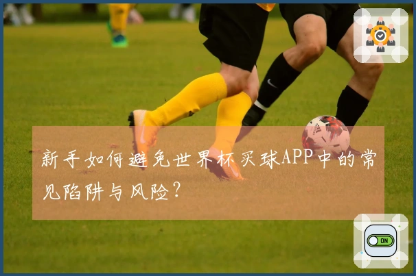 新手如何避免世界杯买球APP中的常见陷阱与风险？