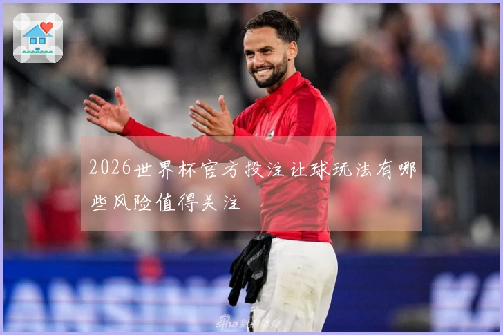 2026世界杯官方投注让球玩法有哪些风险值得关注