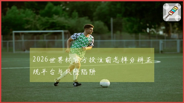 2026世界杯官方投注前怎样分辨正规平台与风险陷阱