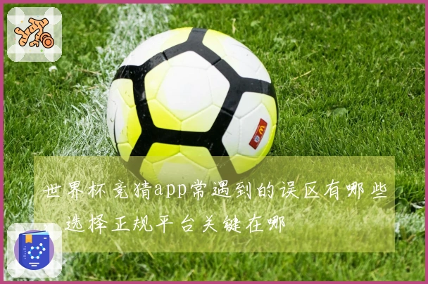 世界杯竞猜app常遇到的误区有哪些，选择正规平台关键在哪