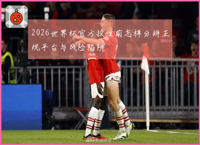 2026世界杯官方投注前怎样分辨正规平台与风险陷阱
