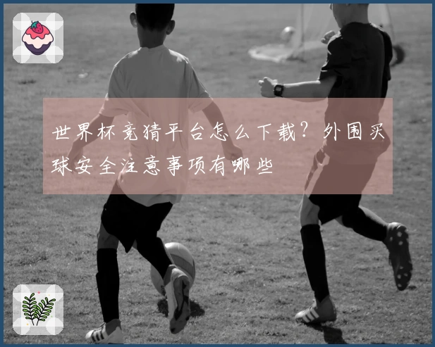 世界杯竞猜平台怎么下载？外围买球安全注意事项有哪些