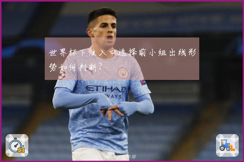 世界杯下注入口选择前小组出线形势如何判断？